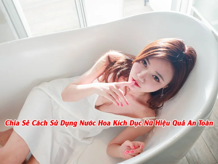 Chia Sẻ Cách Sử Dụng Nước Hoa Kích Dục Nữ Hiệu Quả An Toàn